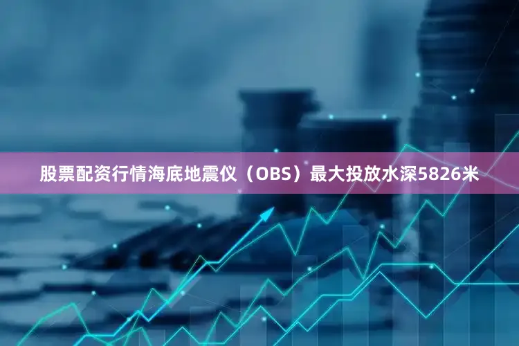 股票配资行情海底地震仪（OBS）最大投放水深5826米