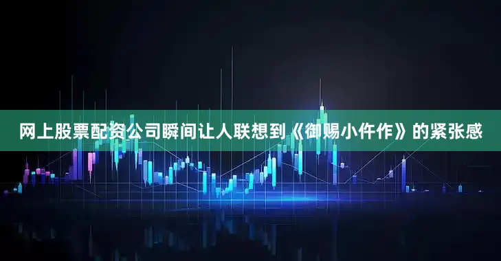 网上股票配资公司瞬间让人联想到《御赐小仵作》的紧张感