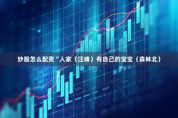 炒股怎么配资“人家（汪峰）有自己的宝宝（森林北）