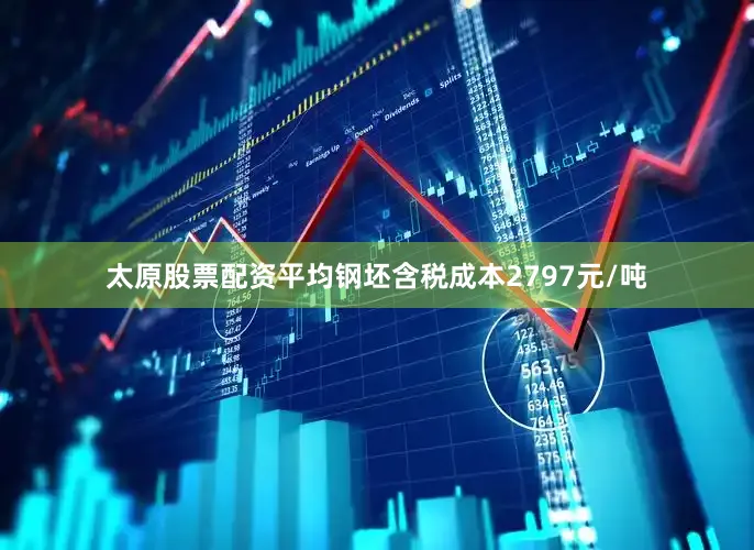 太原股票配资平均钢坯含税成本2797元/吨