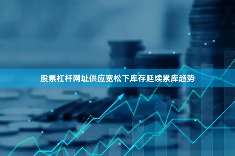 股票杠杆网址供应宽松下库存延续累库趋势