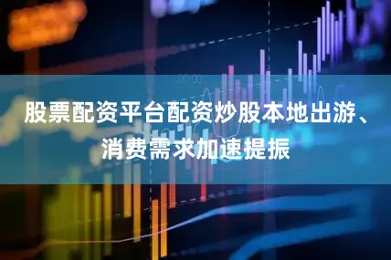 股票配资平台配资炒股本地出游、消费需求加速提振