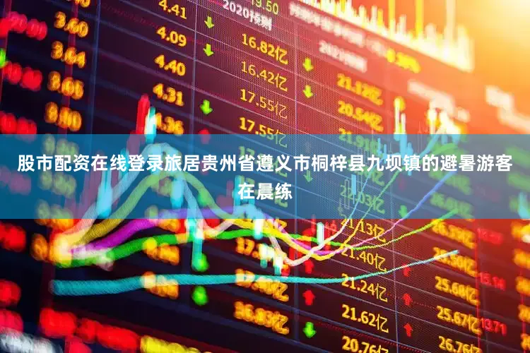 股市配资在线登录旅居贵州省遵义市桐梓县九坝镇的避暑游客在晨练