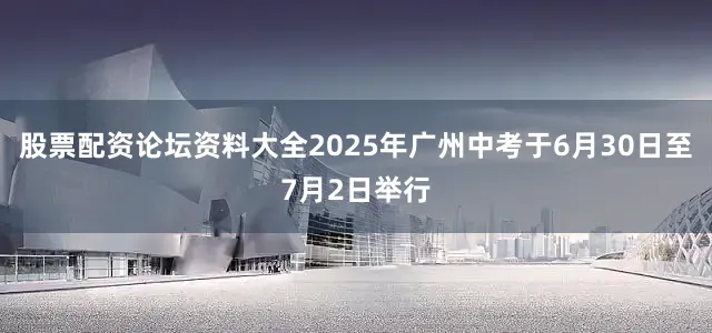 股票配资论坛资料大全2025年广州中考于6月30日至7月2日举行