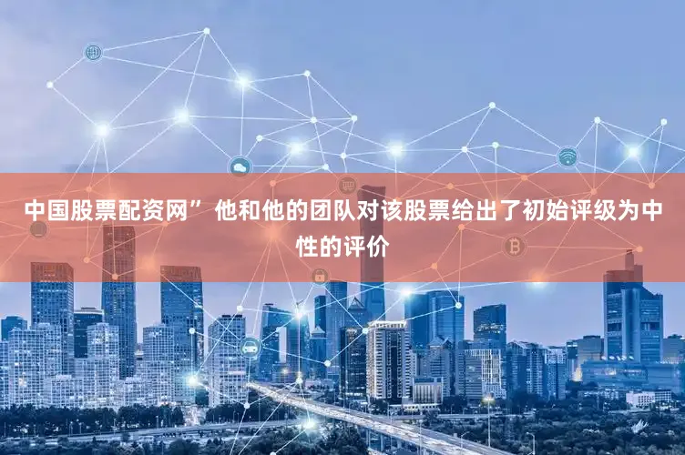 中国股票配资网” 他和他的团队对该股票给出了初始评级为中性的评价