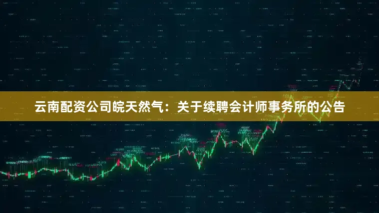 云南配资公司皖天然气：关于续聘会计师事务所的公告