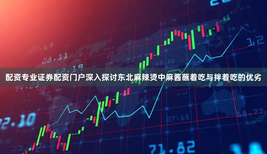 配资专业证券配资门户深入探讨东北麻辣烫中麻酱蘸着吃与拌着吃的优劣