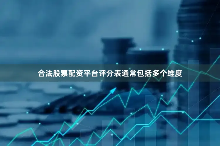 合法股票配资平台评分表通常包括多个维度