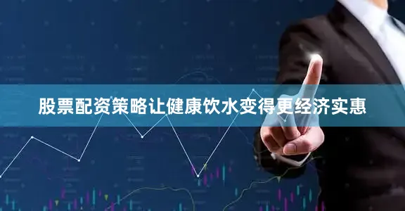 股票配资策略让健康饮水变得更经济实惠