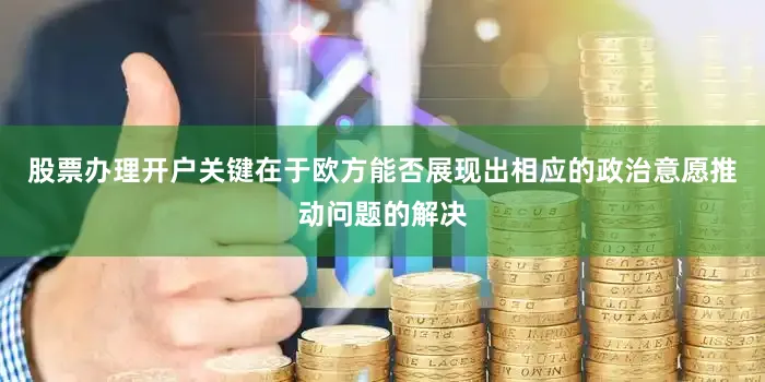 股票办理开户关键在于欧方能否展现出相应的政治意愿推动问题的解决
