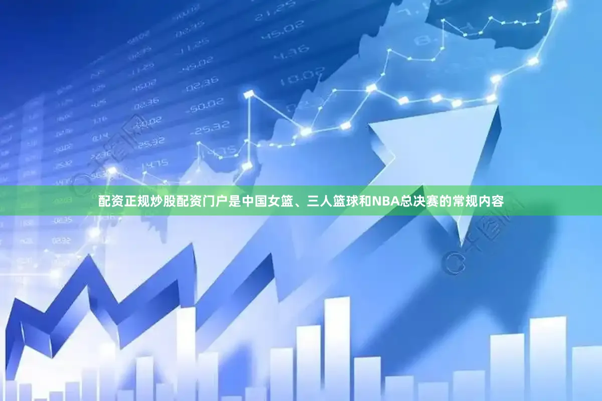 配资正规炒股配资门户是中国女篮、三人篮球和NBA总决赛的常规内容