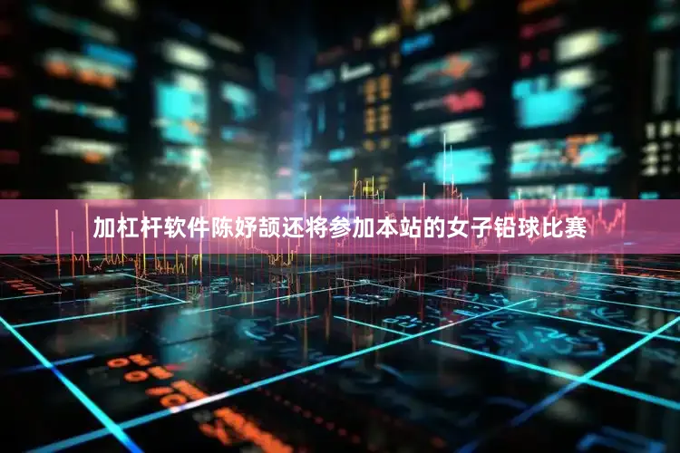加杠杆软件陈妤颉还将参加本站的女子铅球比赛