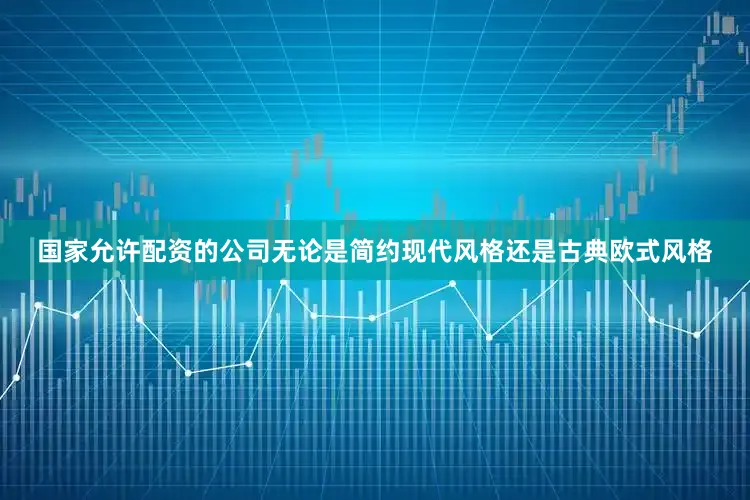 国家允许配资的公司无论是简约现代风格还是古典欧式风格