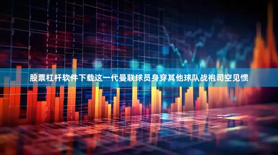 股票杠杆软件下载这一代曼联球员身穿其他球队战袍司空见惯