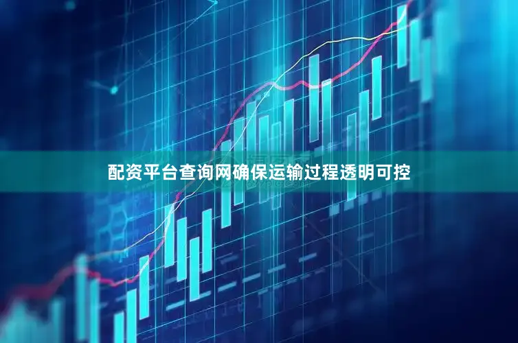 配资平台查询网确保运输过程透明可控