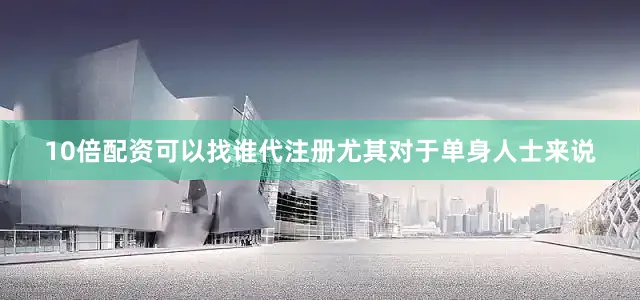 10倍配资可以找谁代注册尤其对于单身人士来说