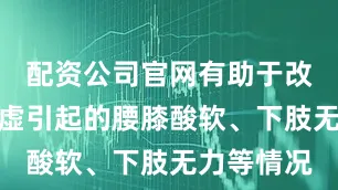 配资公司官网有助于改善肝肾亏虚引起的腰膝酸软、下肢无力等情况