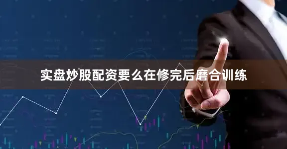 实盘炒股配资要么在修完后磨合训练