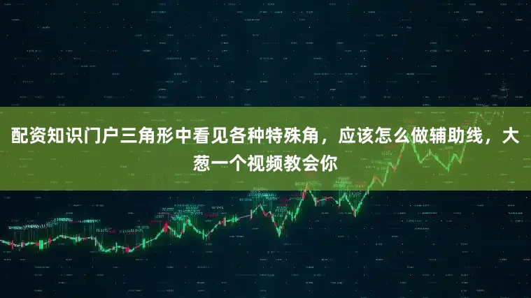 配资知识门户三角形中看见各种特殊角，应该怎么做辅助线，大葱一个视频教会你