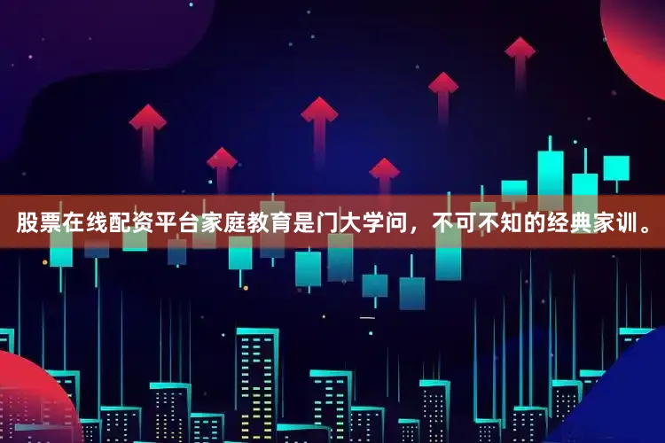 股票在线配资平台家庭教育是门大学问，不可不知的经典家训。