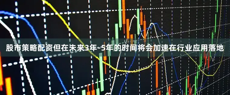 股市策略配资但在未来3年-5年的时间将会加速在行业应用落地