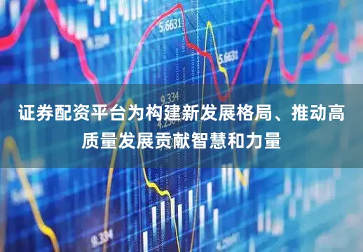 证券配资平台为构建新发展格局、推动高质量发展贡献智慧和力量