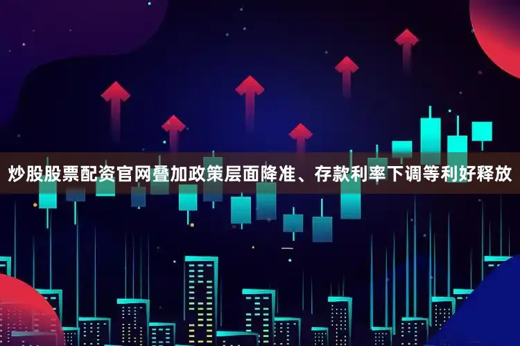 炒股股票配资官网叠加政策层面降准、存款利率下调等利好释放