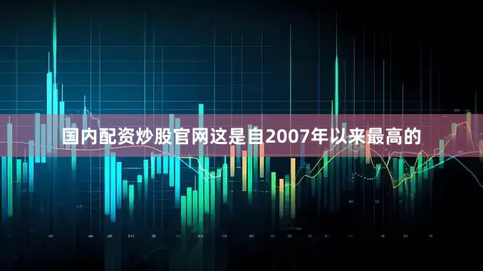 国内配资炒股官网这是自2007年以来最高的