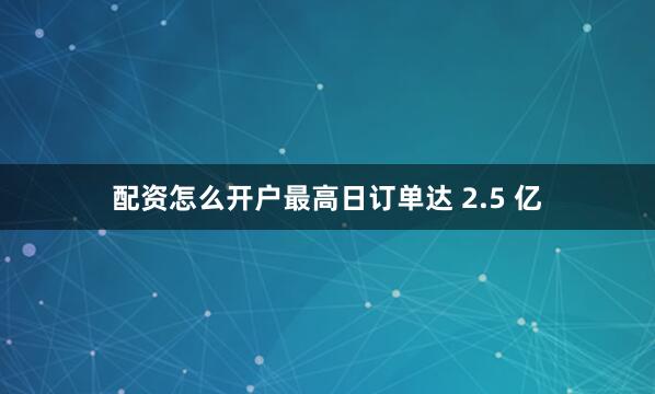 配资怎么开户最高日订单达 2.5 亿