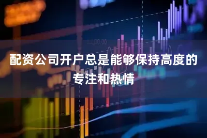 配资公司开户总是能够保持高度的专注和热情