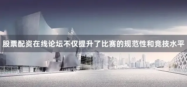 股票配资在线论坛不仅提升了比赛的规范性和竞技水平