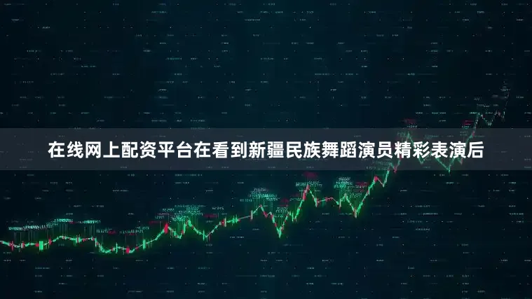 在线网上配资平台在看到新疆民族舞蹈演员精彩表演后