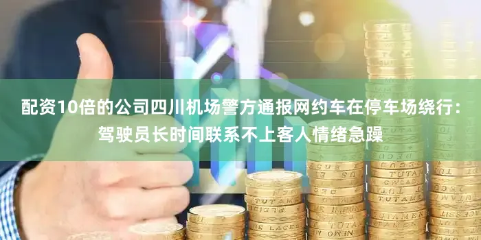 配资10倍的公司四川机场警方通报网约车在停车场绕行：驾驶员长时间联系不上客人情绪急躁