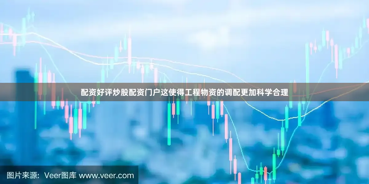 配资好评炒股配资门户这使得工程物资的调配更加科学合理
