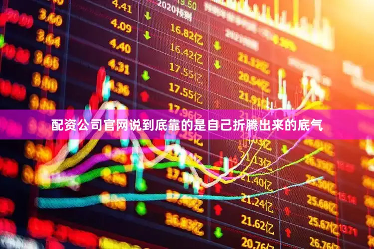 配资公司官网说到底靠的是自己折腾出来的底气