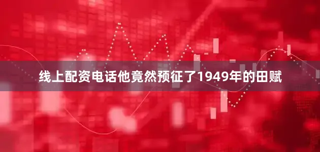 线上配资电话他竟然预征了1949年的田赋