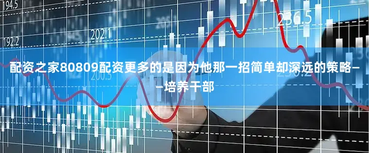 配资之家80809配资更多的是因为他那一招简单却深远的策略——培养干部