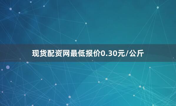 现货配资网最低报价0.30元/公斤