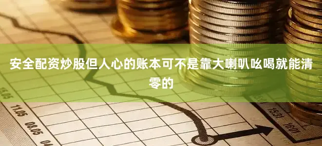 安全配资炒股但人心的账本可不是靠大喇叭吆喝就能清零的