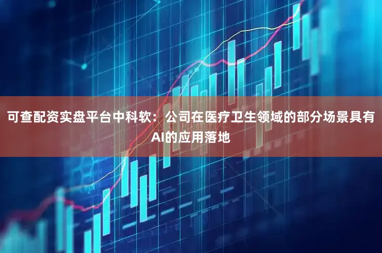 可查配资实盘平台中科软：公司在医疗卫生领域的部分场景具有AI的应用落地