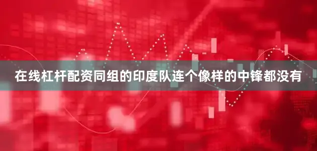 在线杠杆配资同组的印度队连个像样的中锋都没有