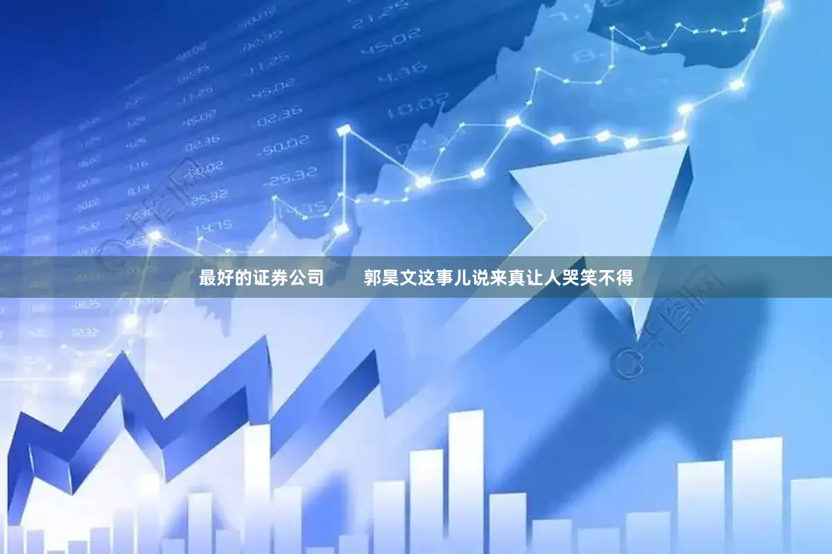 最好的证券公司        郭昊文这事儿说来真让人哭笑不得