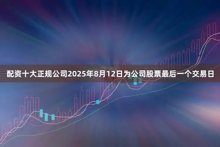 配资十大正规公司2025年8月12日为公司股票最后一个交易日