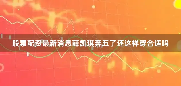 股票配资最新消息薛凯琪奔五了还这样穿合适吗