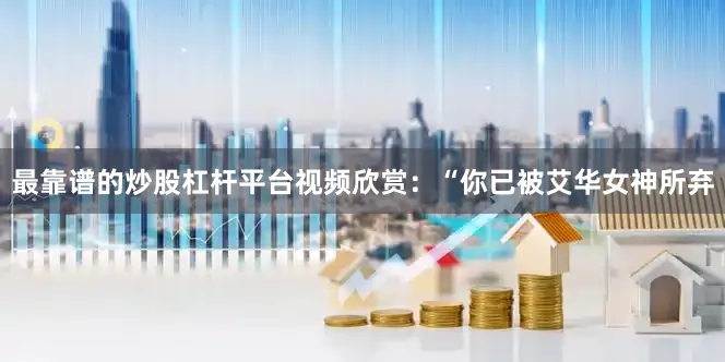 最靠谱的炒股杠杆平台视频欣赏：“你已被艾华女神所弃
