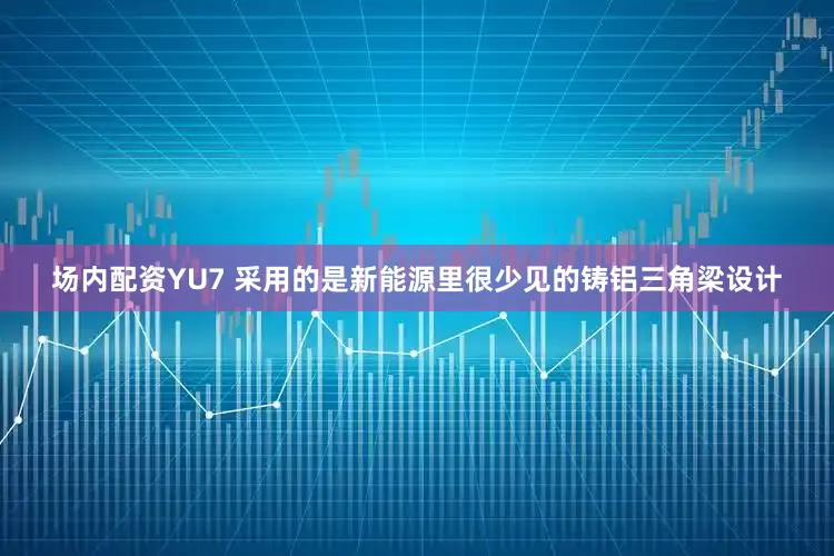 场内配资YU7 采用的是新能源里很少见的铸铝三角梁设计