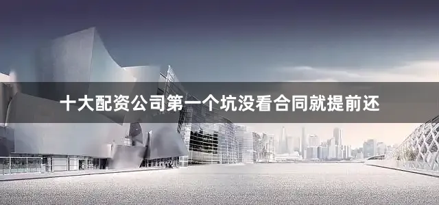 十大配资公司第一个坑没看合同就提前还