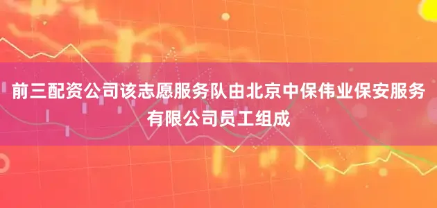 前三配资公司该志愿服务队由北京中保伟业保安服务有限公司员工组成
