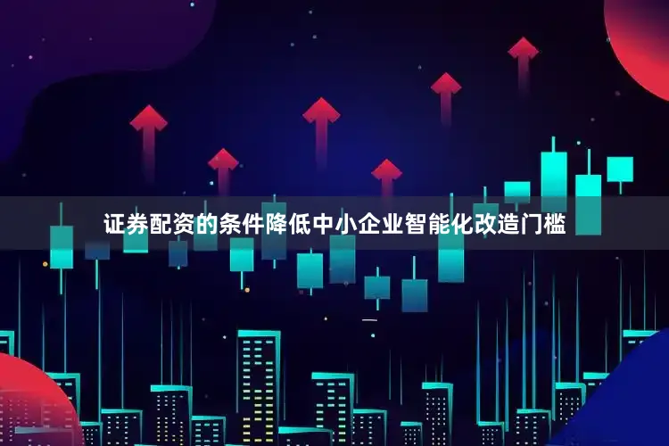 证券配资的条件降低中小企业智能化改造门槛